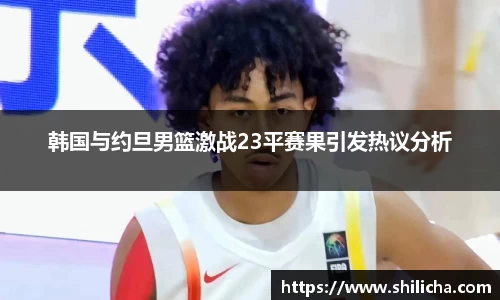 韩国与约旦男篮激战23平赛果引发热议分析